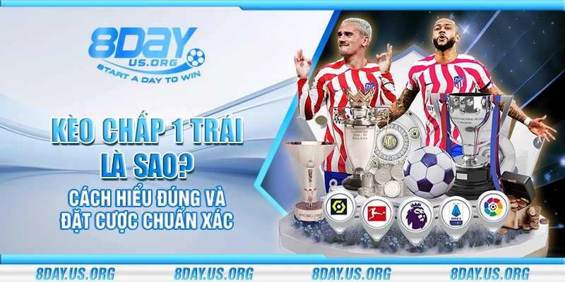 Kèo chấp 1 trái là sao? Cách hiểu đúng để đặt cược chuẩn xác